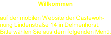 Willkommen  auf der mobilen Website der Gästewoh- nung Lindenstraße 14 in Delmenhorst.  Bitte wählen Sie aus dem folgenden Menü: